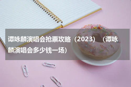 谭咏麟演唱会抢票攻略（2023）（谭咏麟演唱会多少钱一场）