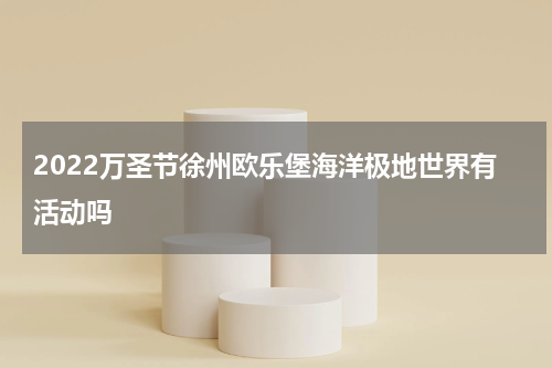 2022万圣节徐州欧乐堡海洋极地世界有活动吗