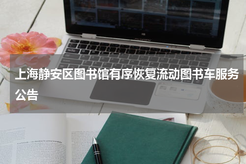 上海静安区图书馆有序恢复流动图书车服务公告