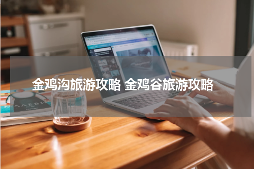 金鸡沟旅游攻略 金鸡谷旅游攻略