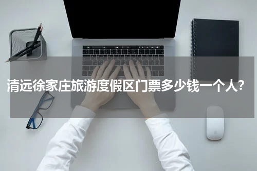清远徐家庄旅游度假区门票多少钱一个人？