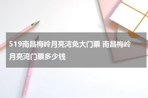 519南昌梅岭月亮湾免大门票 南昌梅岭月亮湾门票多少钱