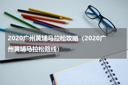 2020广州黄埔马拉松攻略（2020广州黄埔马拉松路线）