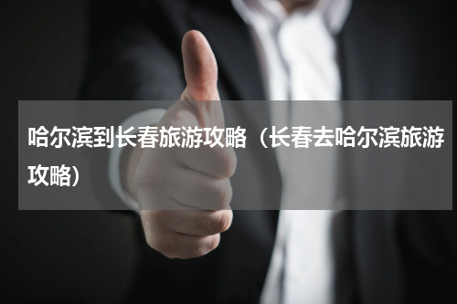 哈尔滨到长春旅游攻略（长春去哈尔滨旅游攻略）