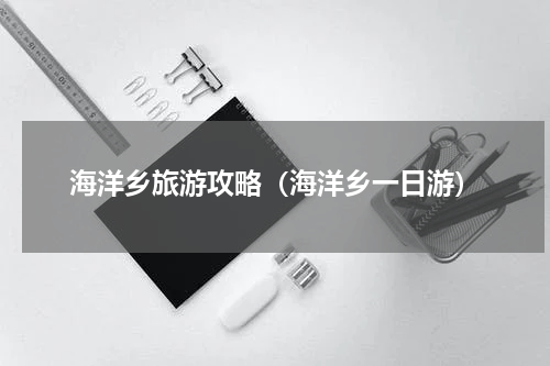 海洋乡旅游攻略（海洋乡一日游）