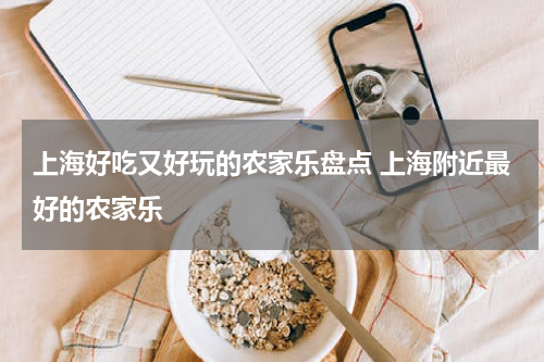 上海好吃又好玩的农家乐盘点 上海附近最好的农家乐
