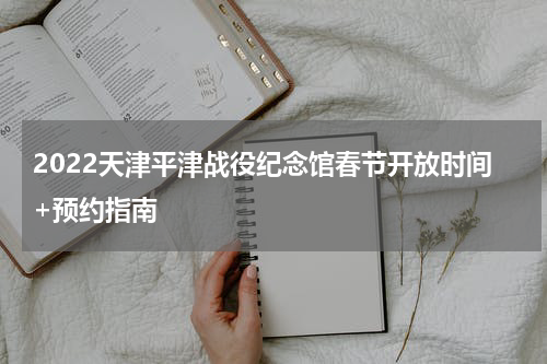 2022天津平津战役纪念馆春节开放时间+预约指南