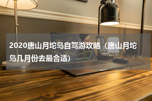 2020唐山月坨岛自驾游攻略（唐山月坨岛几月份去最合适）
