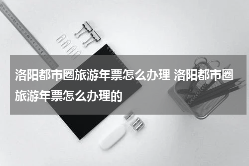 洛阳都市圈旅游年票怎么办理 洛阳都市圈旅游年票怎么办理的