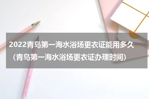 2022青岛第一海水浴场更衣证能用多久（青岛第一海水浴场更衣证办理时间）