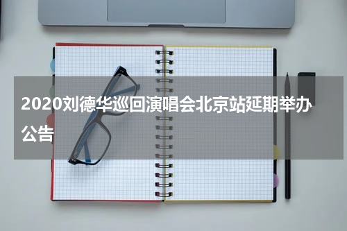 2020刘德华巡回演唱会北京站延期举办公告