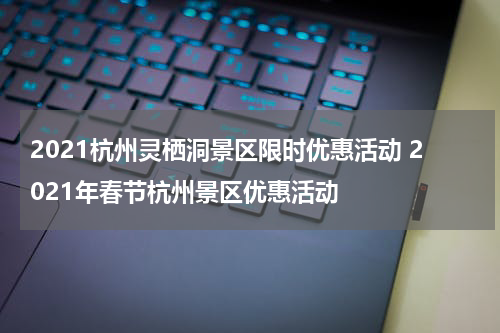 2021杭州灵栖洞景区限时优惠活动 2021年春节杭州景区优惠活动