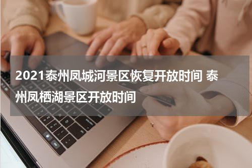 2021泰州凤城河景区恢复开放时间 泰州凤栖湖景区开放时间