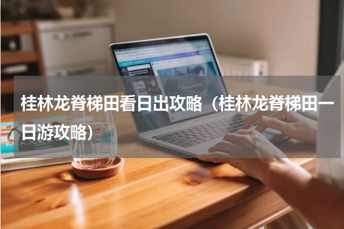 桂林龙脊梯田看日出攻略（桂林龙脊梯田一日游攻略）