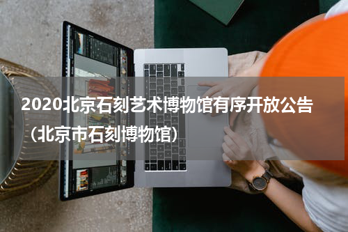 2020北京石刻艺术博物馆有序开放公告（北京市石刻博物馆）