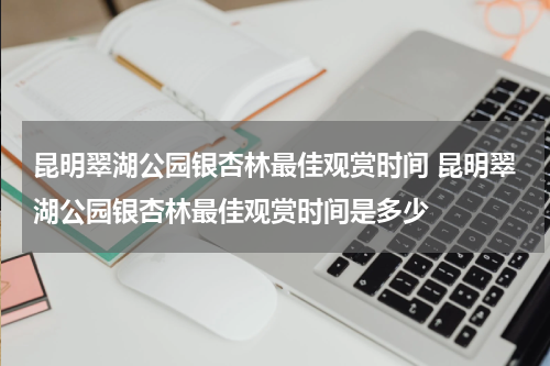 昆明翠湖公园银杏林最佳观赏时间 昆明翠湖公园银杏林最佳观赏时间是多少