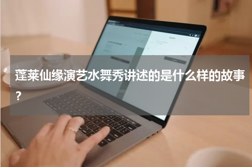 蓬莱仙缘演艺水舞秀讲述的是什么样的故事？