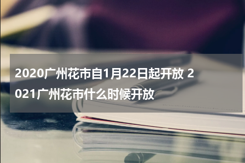 2020广州花市自1月22日起开放 2021广州花市什么时候开放