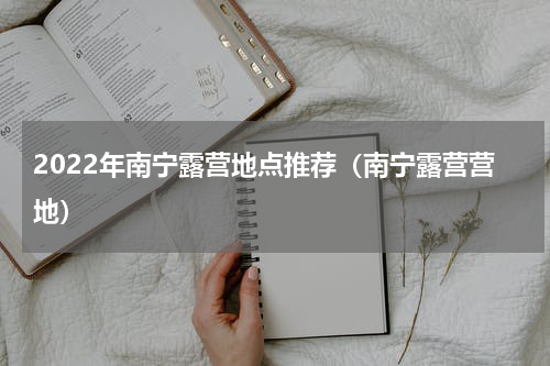 2022年南宁露营地点推荐（南宁露营营地）