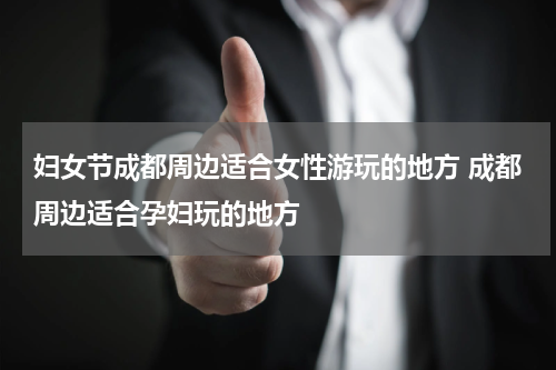 妇女节成都周边适合女性游玩的地方 成都周边适合孕妇玩的地方