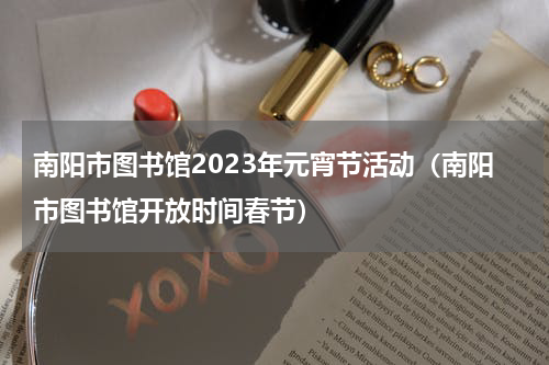 南阳市图书馆2023年元宵节活动（南阳市图书馆开放时间春节）