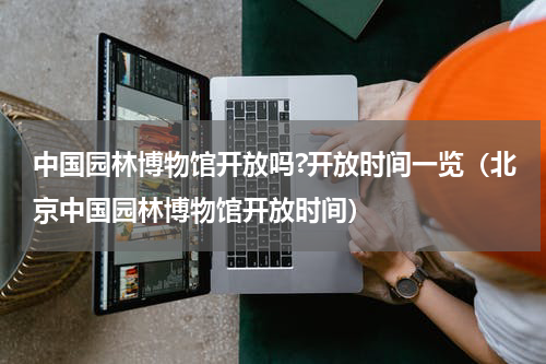 中国园林博物馆开放吗?开放时间一览（北京中国园林博物馆开放时间）