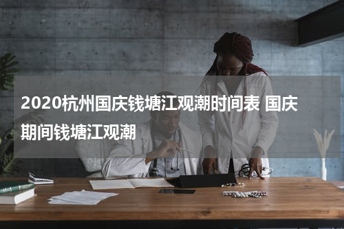 2020杭州国庆钱塘江观潮时间表 国庆期间钱塘江观潮
