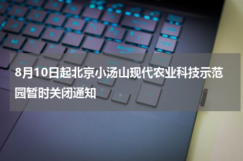 8月10日起北京小汤山现代农业科技示范园暂时关闭通知