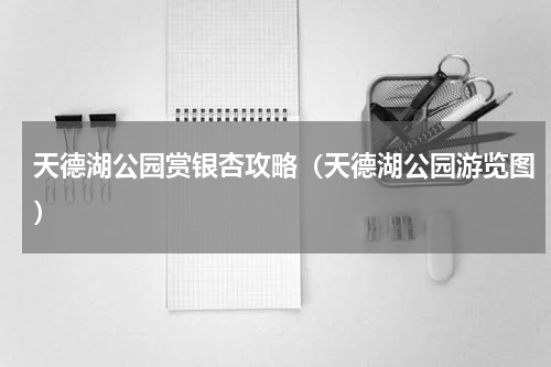 天德湖公园赏银杏攻略（天德湖公园游览图）