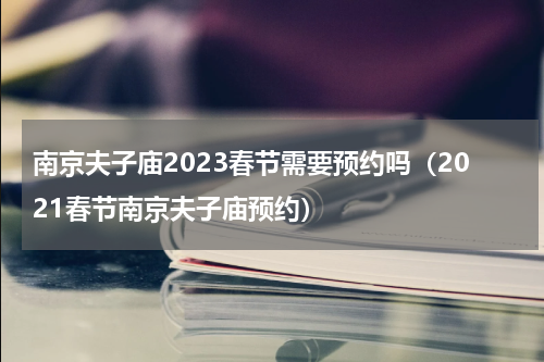 南京夫子庙2023春节需要预约吗（2021春节南京夫子庙预约）
