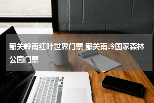 韶关岭南红叶世界门票 韶关南岭国家森林公园门票