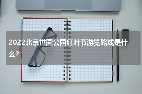 2022北京世园公园红叶节游览路线是什么？