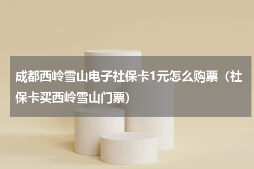 成都西岭雪山电子社保卡1元怎么购票（社保卡买西岭雪山门票）