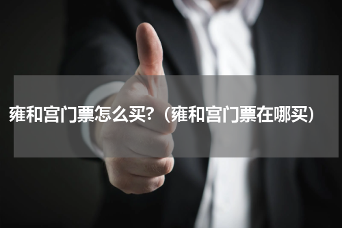 雍和宫门票怎么买?（雍和宫门票在哪买）