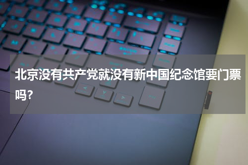 北京没有共产党就没有新中国纪念馆要门票吗？