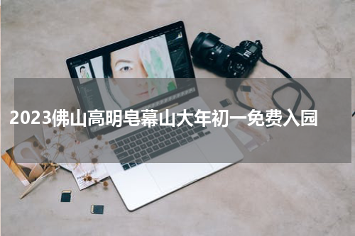 2023佛山高明皂幕山大年初一免费入园
