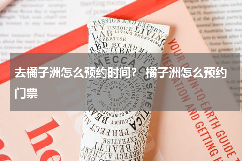 去橘子洲怎么预约时间？ 橘子洲怎么预约门票