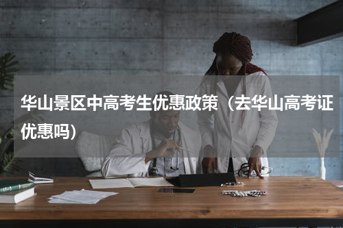 华山景区中高考生优惠政策（去华山高考证优惠吗）