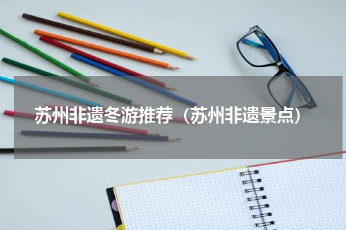 苏州非遗冬游推荐（苏州非遗景点）