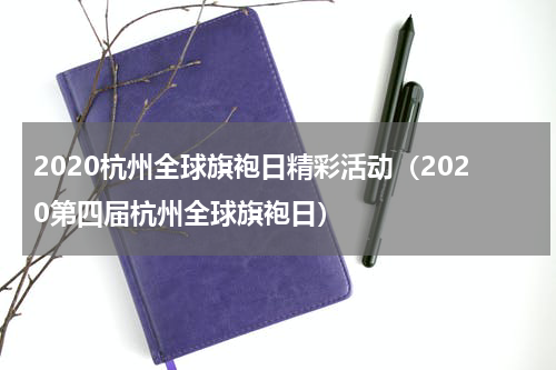 2020杭州全球旗袍日精彩活动（2020第四届杭州全球旗袍日）