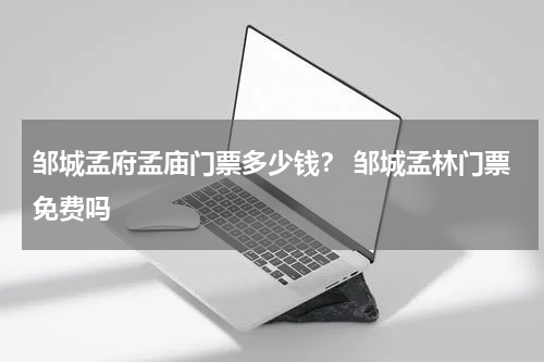 邹城孟府孟庙门票多少钱？ 邹城孟林门票免费吗