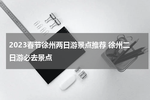 2023春节徐州两日游景点推荐 徐州二日游必去景点