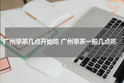 广州早茶几点开始吃 广州早茶一般几点吃