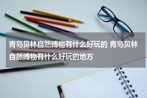 青岛贝林自然博物有什么好玩的 青岛贝林自然博物有什么好玩的地方