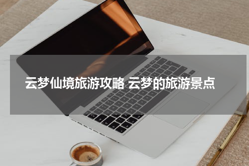云梦仙境旅游攻略 云梦的旅游景点