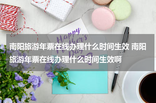 南阳旅游年票在线办理什么时间生效 南阳旅游年票在线办理什么时间生效啊