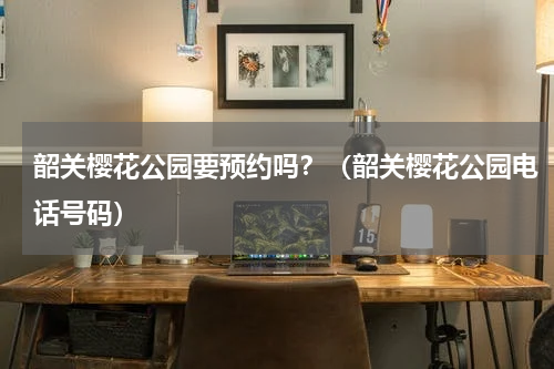 韶关樱花公园要预约吗？（韶关樱花公园电话号码）