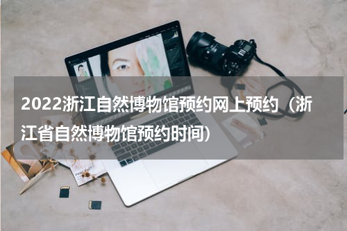 2022浙江自然博物馆预约网上预约（浙江省自然博物馆预约时间）
