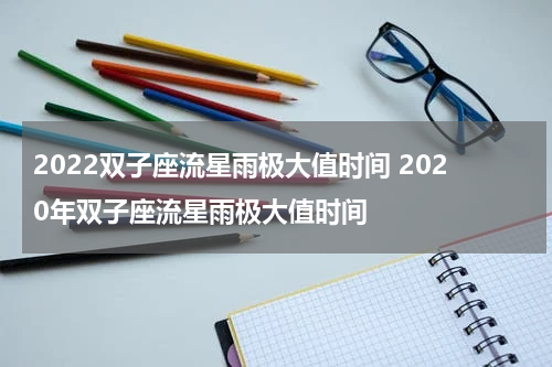 2022双子座流星雨极大值时间 2020年双子座流星雨极大值时间