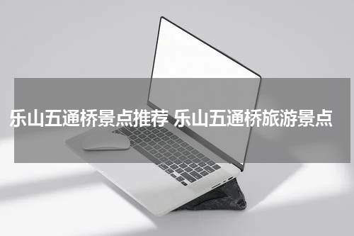 乐山五通桥景点推荐 乐山五通桥旅游景点